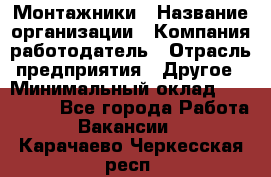 Монтажники › Название организации ­ Компания-работодатель › Отрасль предприятия ­ Другое › Минимальный оклад ­ 150 000 - Все города Работа » Вакансии   . Карачаево-Черкесская респ.
